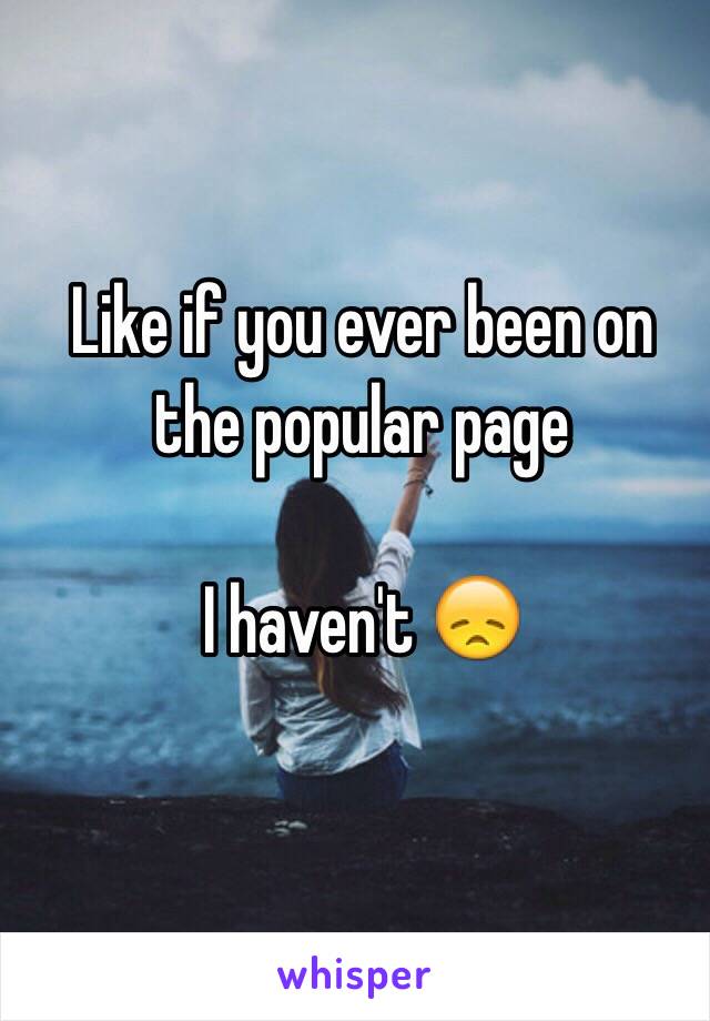 Like if you ever been on the popular page 

I haven't 😞
