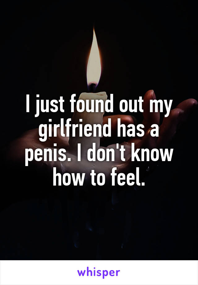 I just found out my girlfriend has a penis. I don't know how to feel.