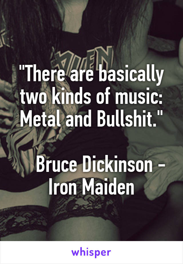 "There are basically two kinds of music: Metal and Bullshit."

    Bruce Dickinson - Iron Maiden