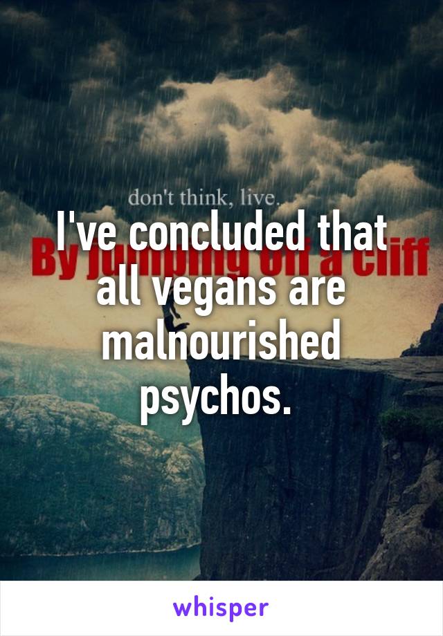 I've concluded that all vegans are malnourished psychos. 