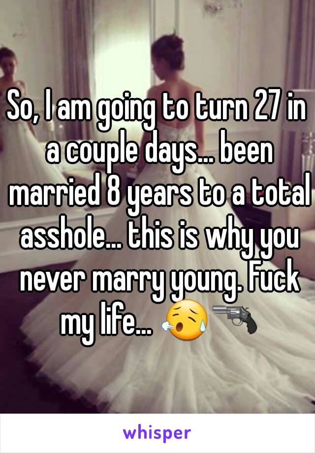 So, I am going to turn 27 in a couple days... been married 8 years to a total asshole... this is why you never marry young. Fuck my life... 😥🔫