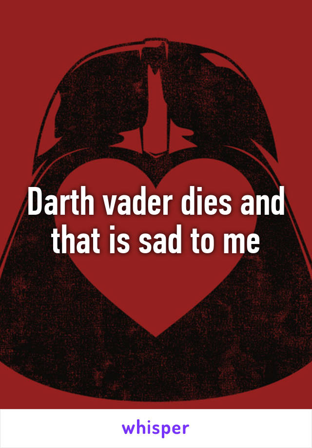Darth vader dies and that is sad to me