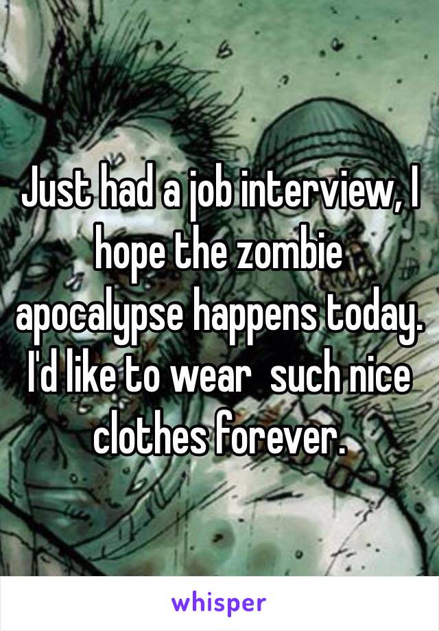 Just had a job interview, I hope the zombie apocalypse happens today. I'd like to wear  such nice clothes forever.