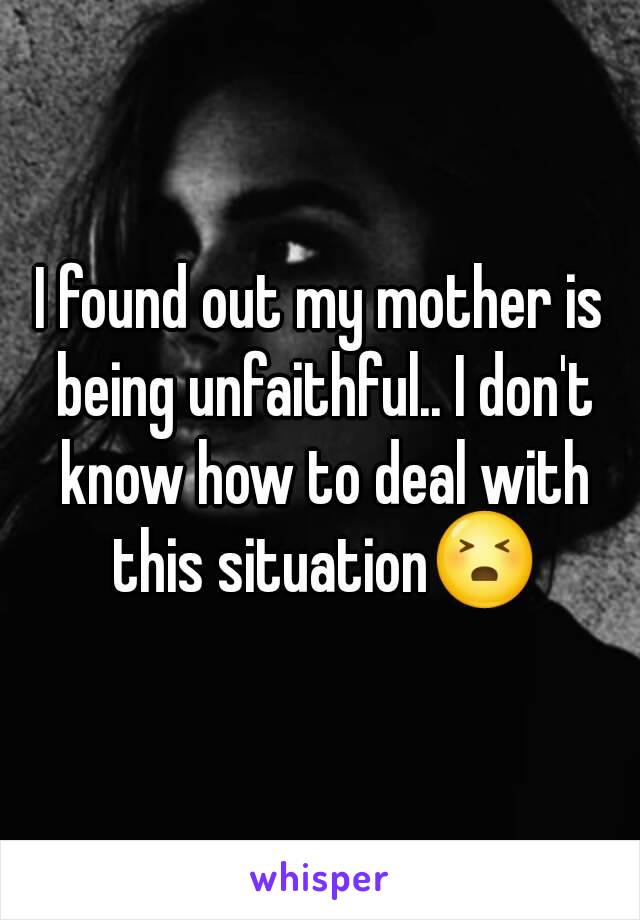 I found out my mother is being unfaithful.. I don't know how to deal with this situation😣