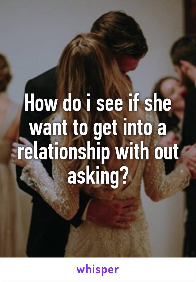 How do i see if she want to get into a relationship with out asking?