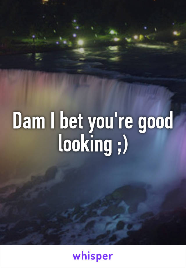 Dam I bet you're good looking ;)