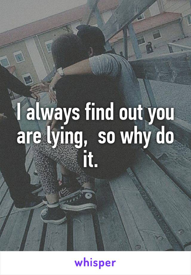 I always find out you are lying,  so why do it.  