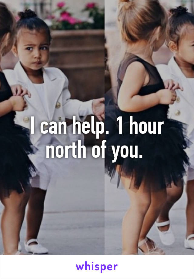 I can help. 1 hour north of you. 