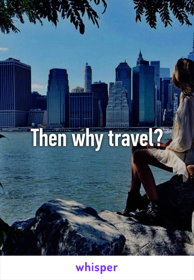 Then why travel?