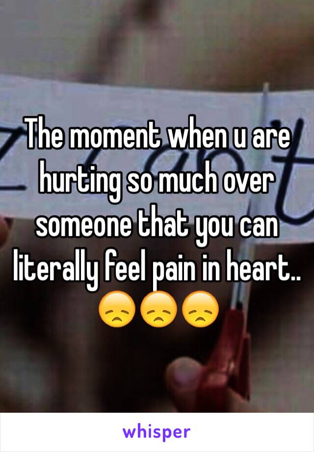 The moment when u are hurting so much over someone that you can literally feel pain in heart.. 😞😞😞