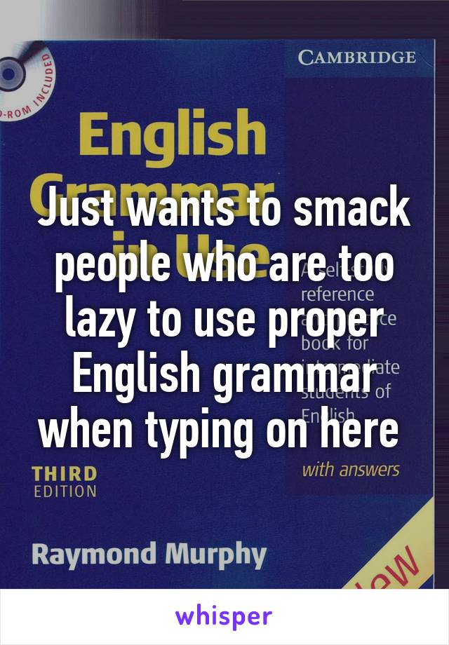 Just wants to smack people who are too lazy to use proper English grammar when typing on here 