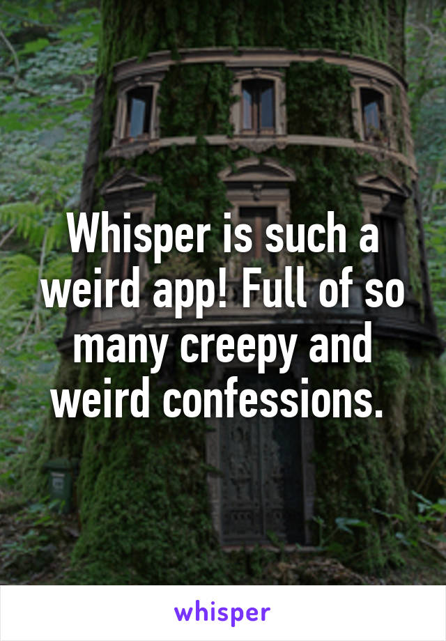Whisper is such a weird app! Full of so many creepy and weird confessions. 
