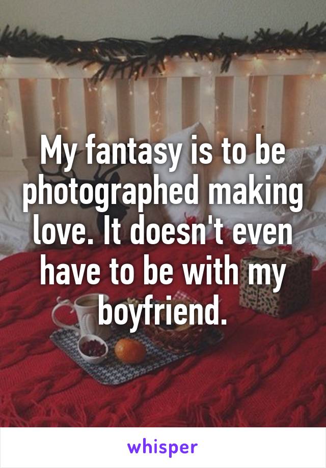 My fantasy is to be photographed making love. It doesn't even have to be with my boyfriend.