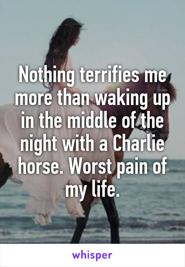 Nothing terrifies me more than waking up in the middle of the night with a Charlie horse. Worst pain of my life.