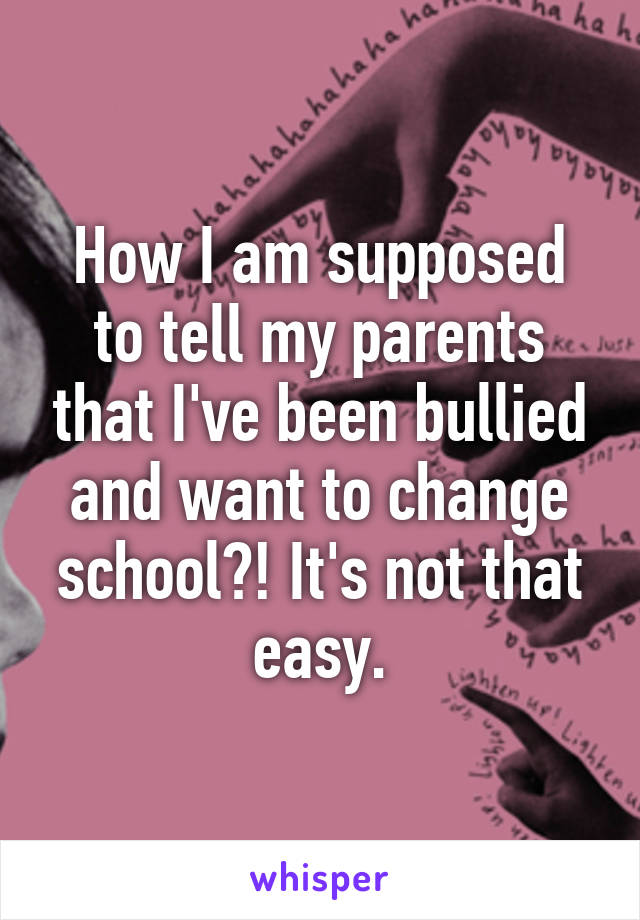 How I am supposed to tell my parents that I've been bullied and want to change school?! It's not that easy.