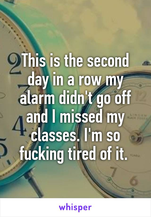 This is the second day in a row my alarm didn't go off and I missed my classes. I'm so fucking tired of it. 