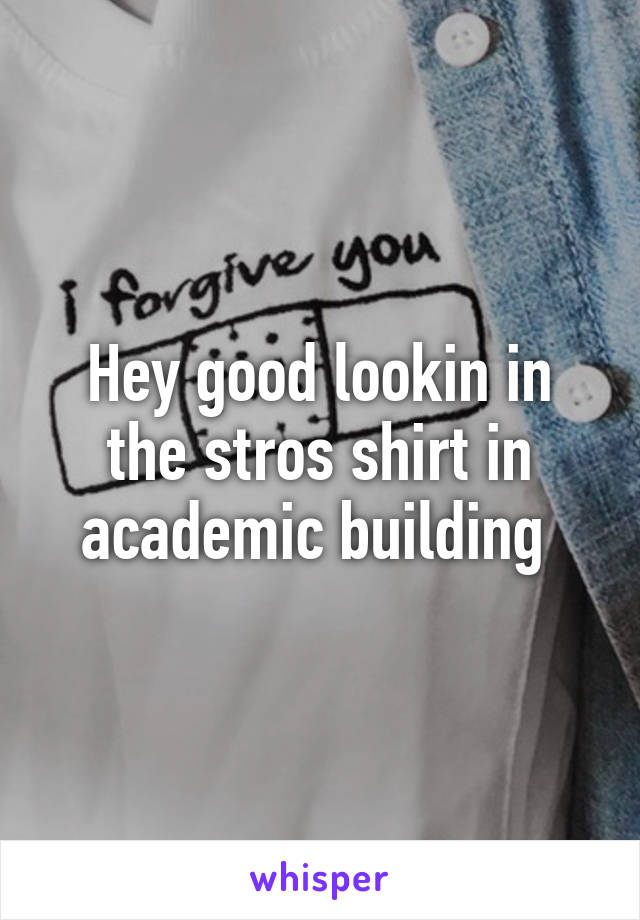 Hey good lookin in the stros shirt in academic building 