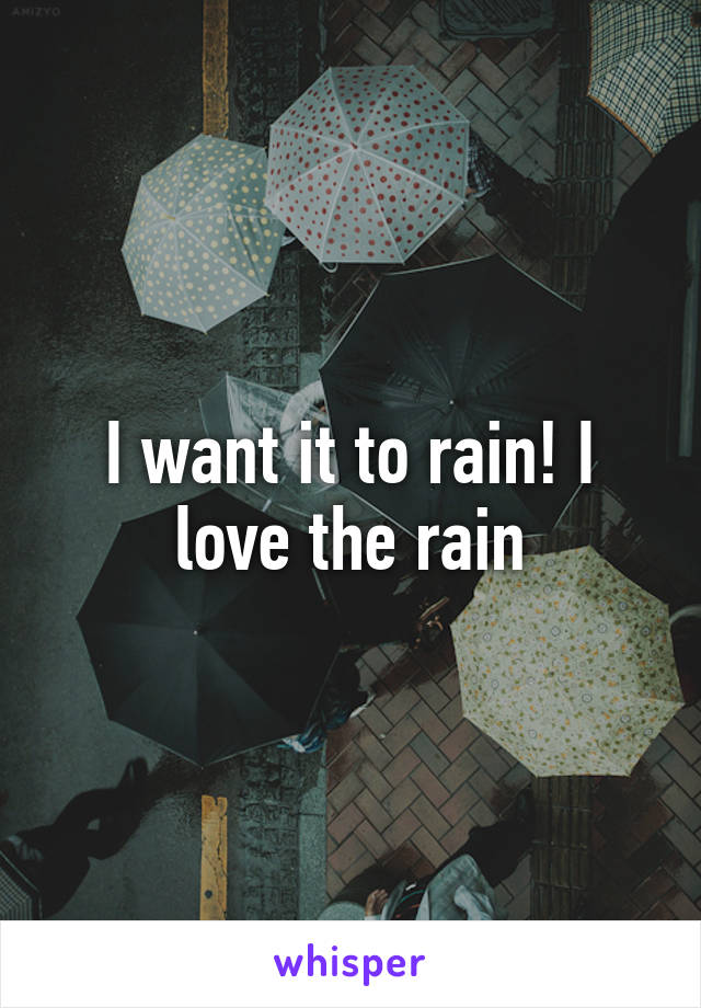 I want it to rain! I love the rain