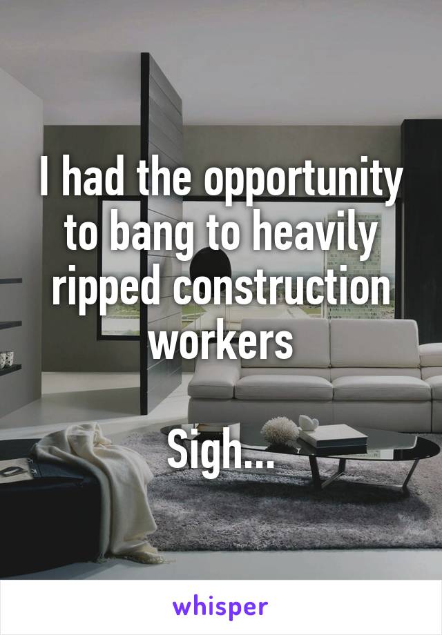 I had the opportunity to bang to heavily ripped construction workers

Sigh...