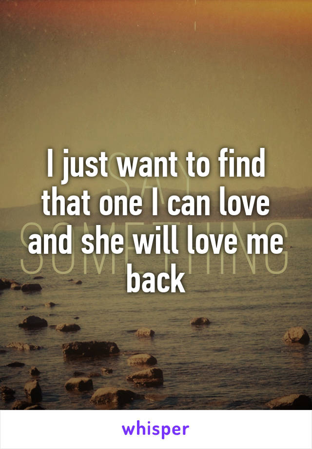 I just want to find that one I can love and she will love me back