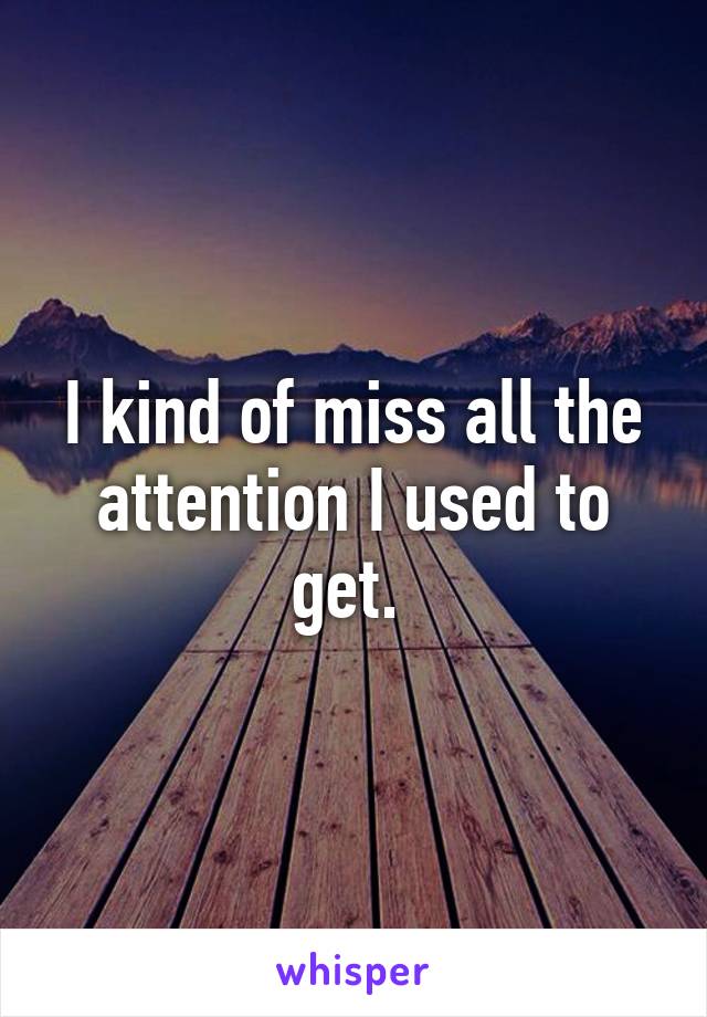I kind of miss all the attention I used to get. 