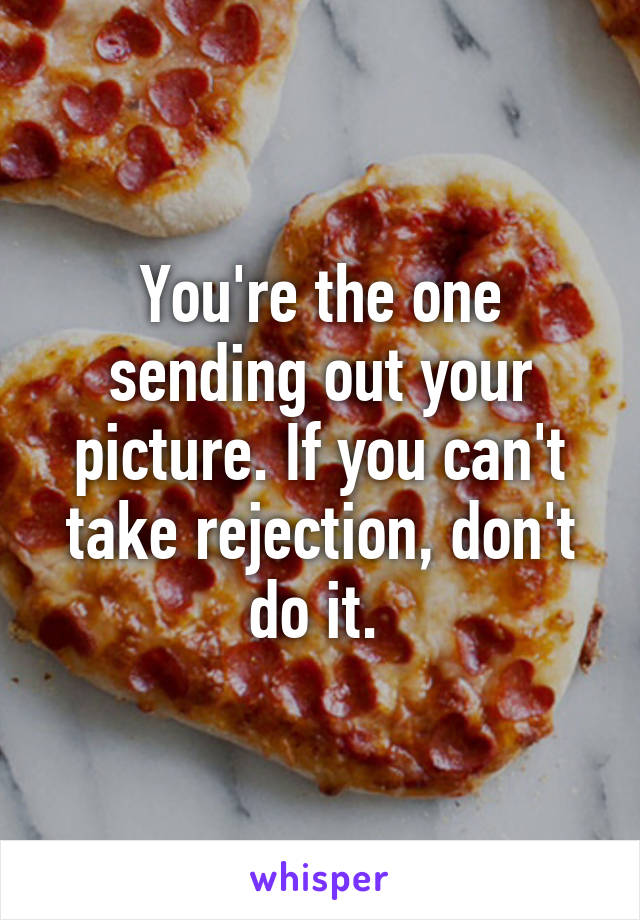 You're the one sending out your picture. If you can't take rejection, don't do it. 