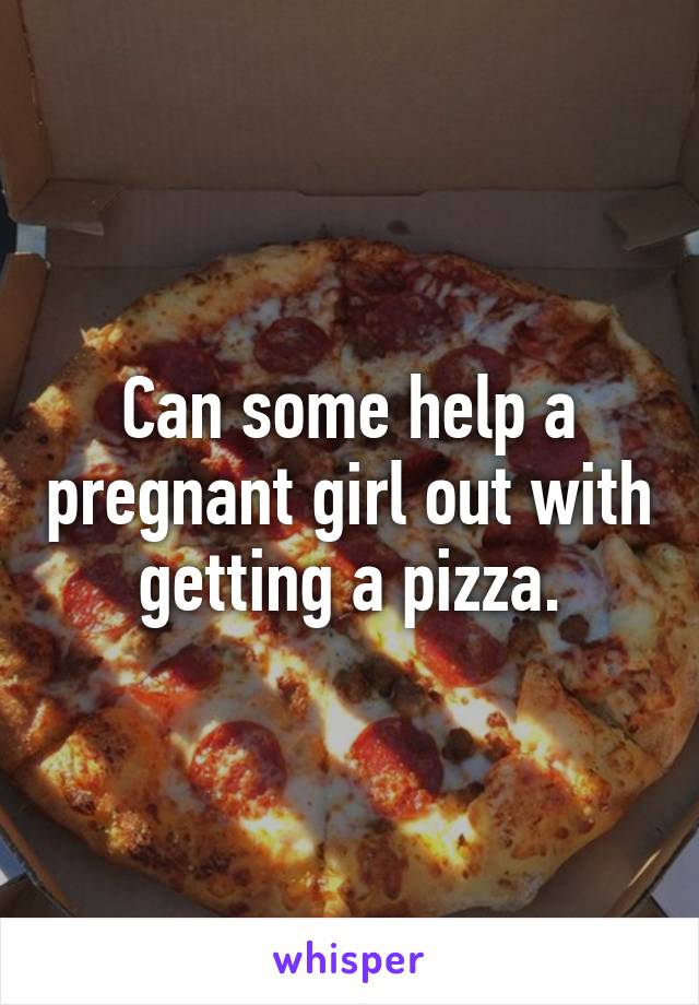 Can some help a pregnant girl out with getting a pizza.