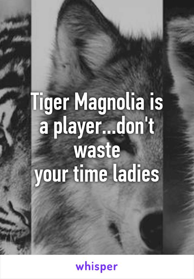 Tiger Magnolia is
a player...don't waste
your time ladies