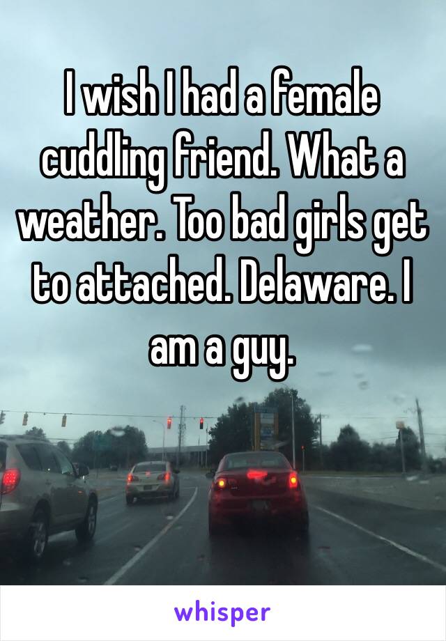 I wish I had a female cuddling friend. What a weather. Too bad girls get to attached. Delaware. I am a guy. 