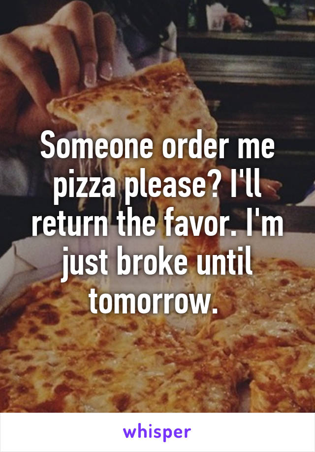 Someone order me pizza please? I'll return the favor. I'm just broke until tomorrow. 