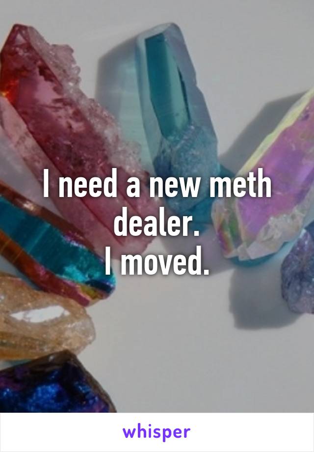 I need a new meth dealer.
I moved.