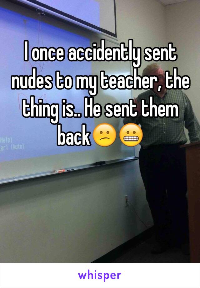 I once accidently sent nudes to my teacher, the thing is.. He sent them back😕😬