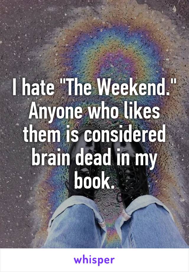 I hate "The Weekend." Anyone who likes them is considered brain dead in my book.