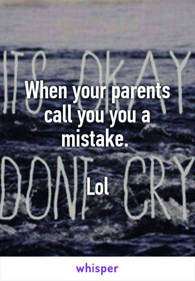 When your parents call you you a mistake. 

Lol