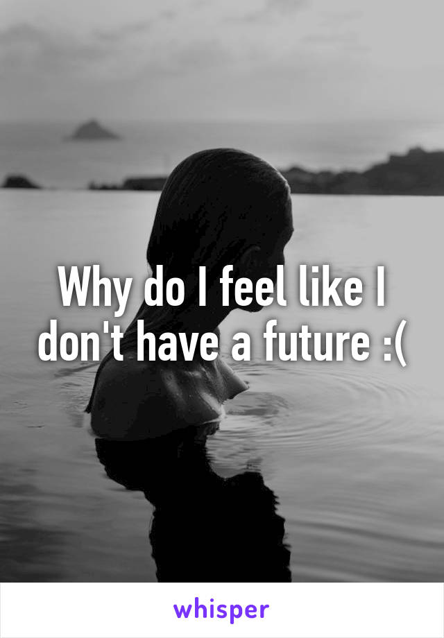 Why do I feel like I don't have a future :(