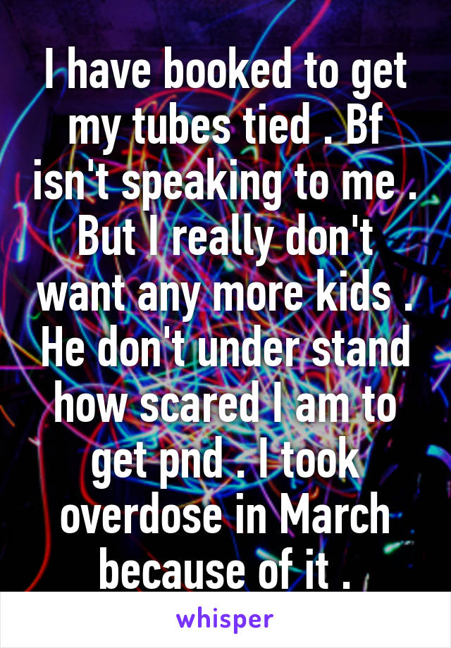 I have booked to get my tubes tied . Bf isn't speaking to me . But I really don't want any more kids . He don't under stand how scared I am to get pnd . I took overdose in March because of it .
