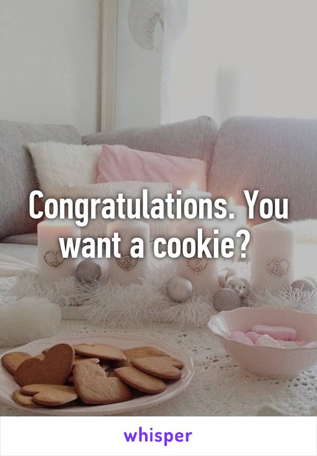 Congratulations. You want a cookie? 