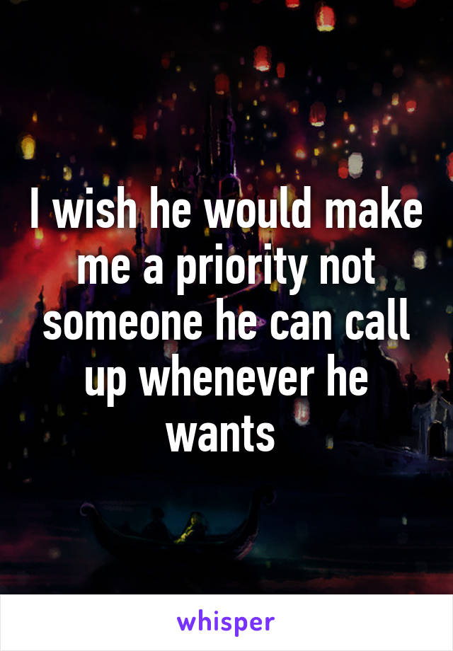 I wish he would make me a priority not someone he can call up whenever he wants 