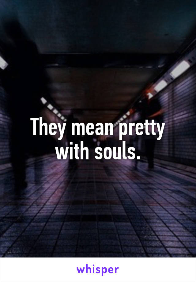 They mean pretty with souls.