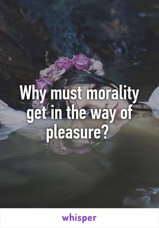 Why must morality get in the way of pleasure? 