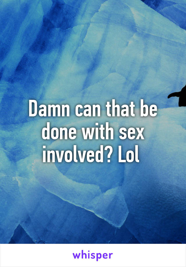 Damn can that be done with sex involved? Lol 