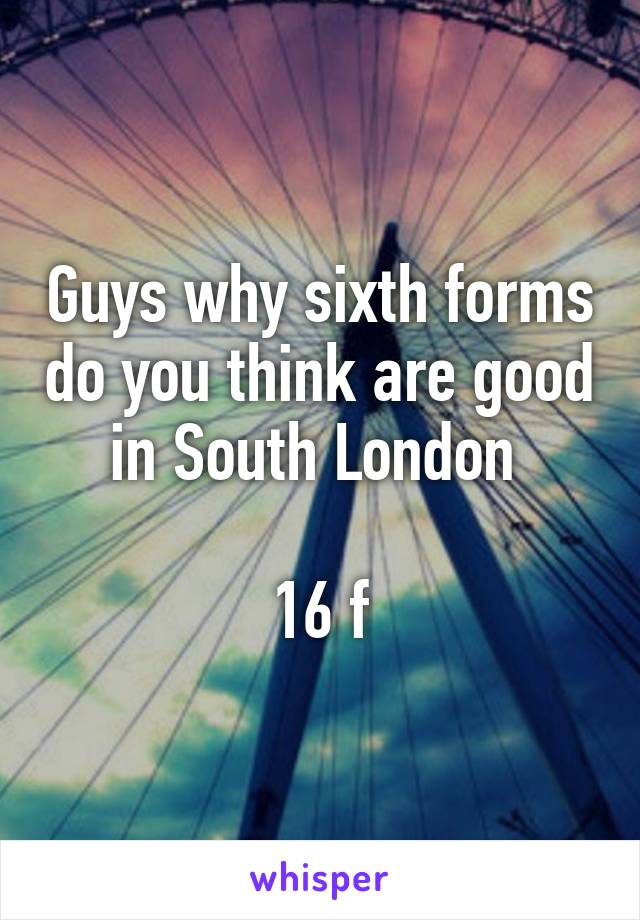 Guys why sixth forms do you think are good in South London 

16 f