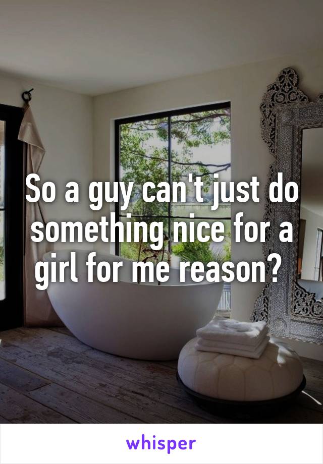 So a guy can't just do something nice for a girl for me reason? 