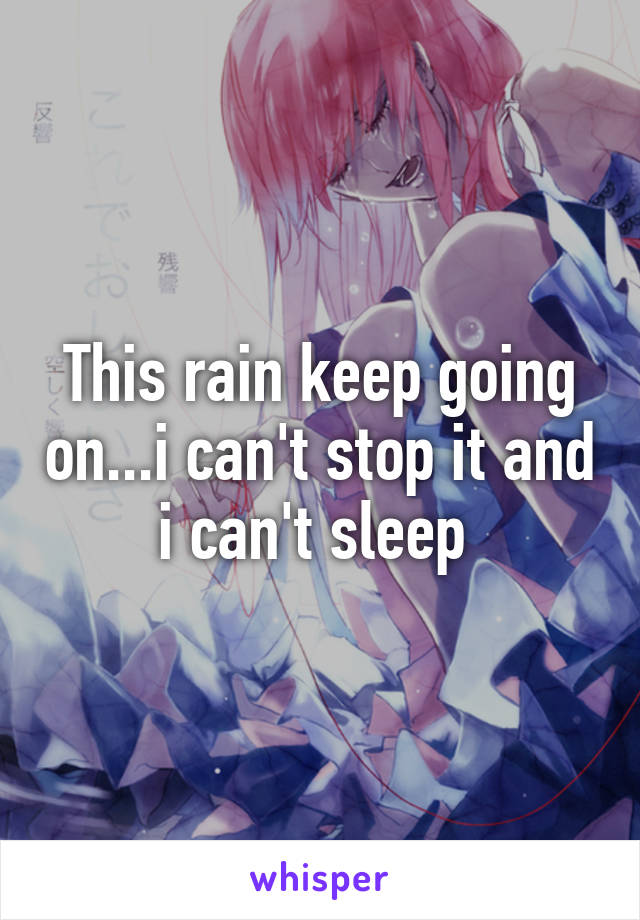 This rain keep going on...i can't stop it and i can't sleep 