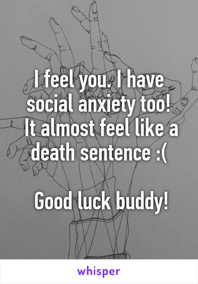 I feel you. I have social anxiety too!
 It almost feel like a death sentence :(

 Good luck buddy!