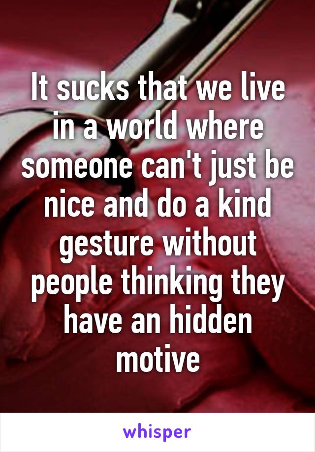 It sucks that we live in a world where someone can't just be nice and do a kind gesture without people thinking they have an hidden motive