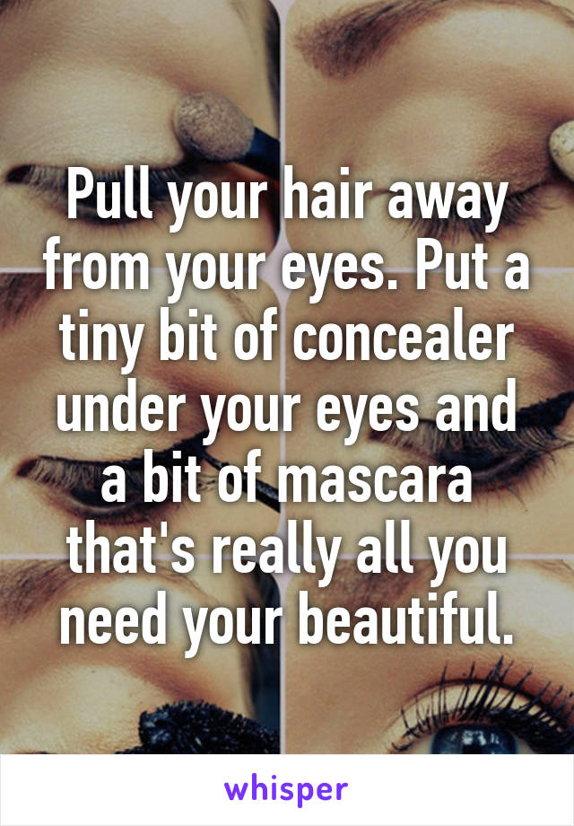 Pull your hair away from your eyes. Put a tiny bit of concealer under your eyes and a bit of mascara that's really all you need your beautiful.