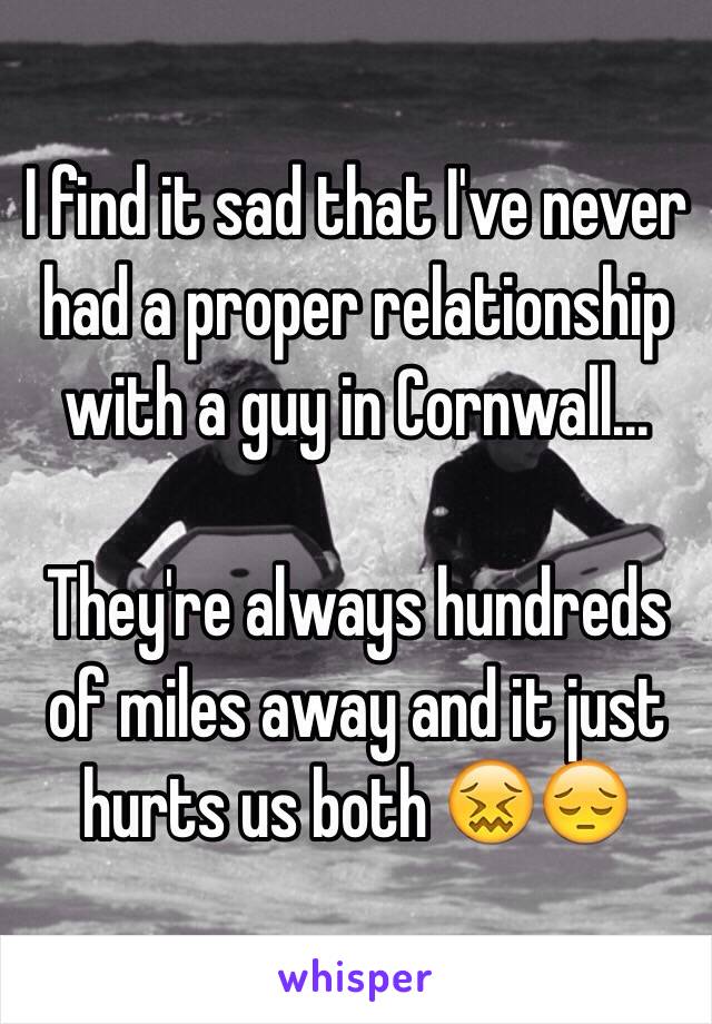 I find it sad that I've never had a proper relationship with a guy in Cornwall...

They're always hundreds of miles away and it just hurts us both 😖😔