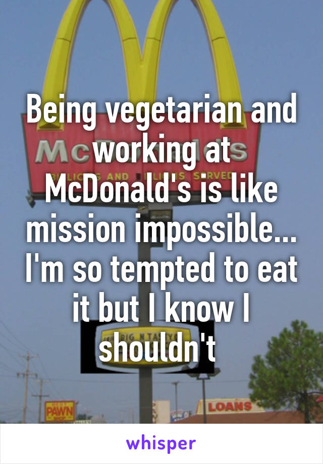 Being vegetarian and working at McDonald's is like mission impossible... I'm so tempted to eat it but I know I shouldn't 