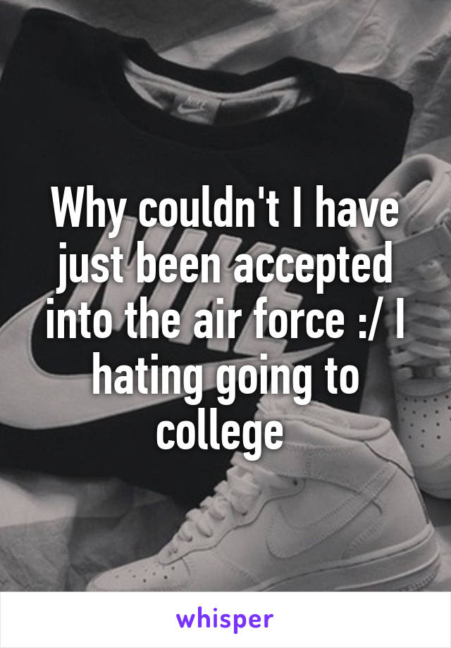 Why couldn't I have just been accepted into the air force :/ I hating going to college 